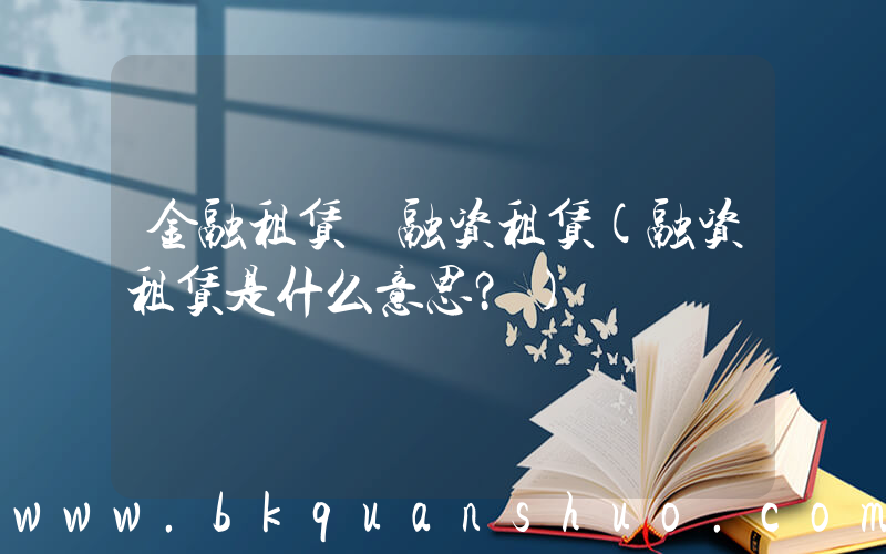 金融租赁 融资租赁(融资租赁是什么意思？)